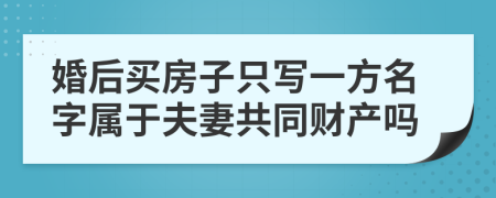 婚后买房子只写一方名字属于夫妻共同财产吗