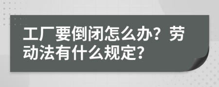 工厂要倒闭怎么办？劳动法有什么规定？