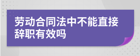 劳动合同法中不能直接辞职有效吗