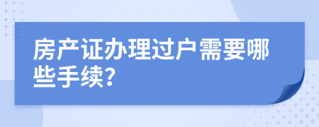 房产证办理过户需要哪些手续？