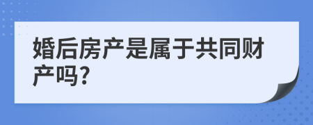 婚后房产是属于共同财产吗?