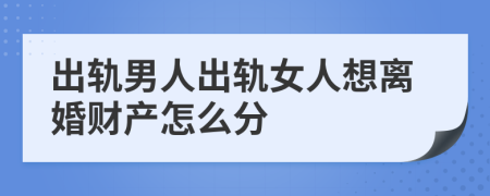 出轨男人出轨女人想离婚财产怎么分