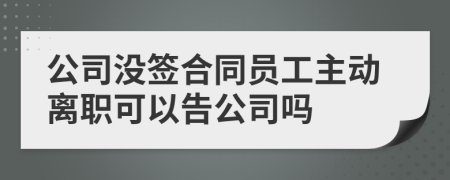 公司没签合同员工主动离职可以告公司吗