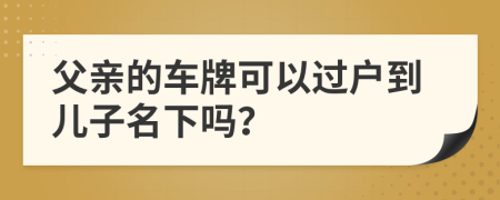 父亲的车牌可以过户到儿子名下吗？