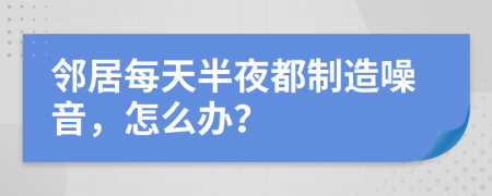 邻居每天半夜都制造噪音，怎么办？