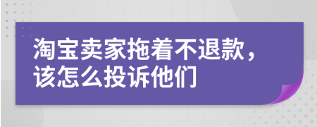 淘宝卖家拖着不退款，该怎么投诉他们