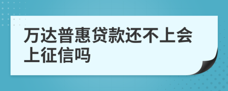 万达普惠贷款还不上会上征信吗