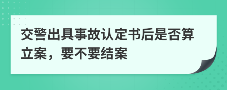 交警出具事故认定书后是否算立案，要不要结案