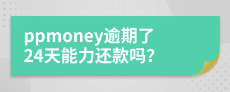 ppmoney逾期了24天能力还款吗？