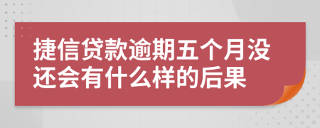 捷信贷款逾期五个月没还会有什么样的后果