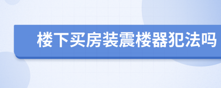 楼下买房装震楼器犯法吗