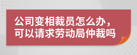 公司变相裁员怎么办，可以请求劳动局仲裁吗