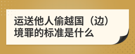 运送他人偷越国（边）境罪的标准是什么