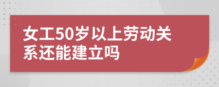 女工50岁以上劳动关系还能建立吗