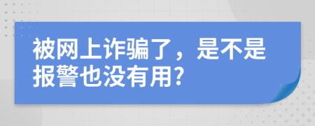 被网上诈骗了，是不是报警也没有用?