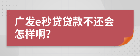 广发e秒贷贷款不还会怎样啊？