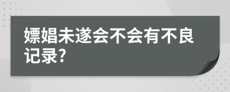 嫖娼未遂会不会有不良记录?