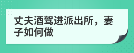 丈夫酒驾进派出所，妻子如何做