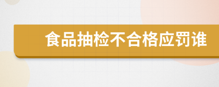 食品抽检不合格应罚谁