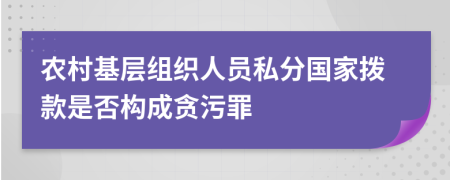 农村基层组织人员私分国家拨款是否构成贪污罪