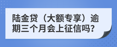 陆金贷（大额专享）逾期三个月会上征信吗？