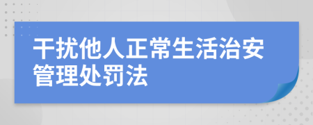 干扰他人正常生活治安管理处罚法