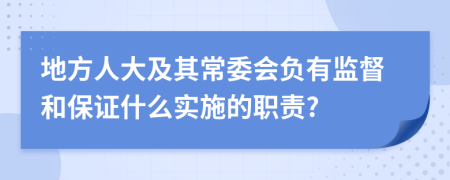 地方人大及其常委会负有监督和保证什么实施的职责?