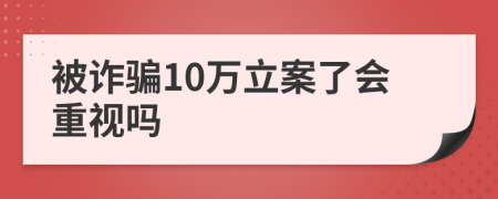 被诈骗10万立案了会重视吗