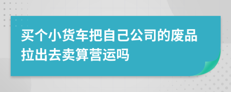 买个小货车把自己公司的废品拉出去卖算营运吗