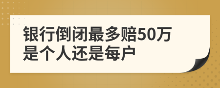 银行倒闭最多赔50万是个人还是每户