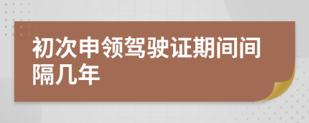 初次申领驾驶证期间间隔几年