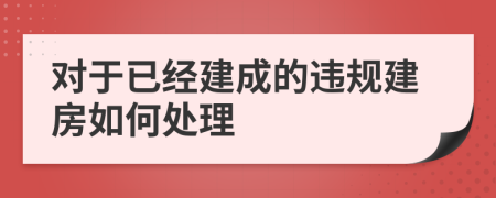 对于已经建成的违规建房如何处理