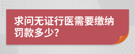 求问无证行医需要缴纳罚款多少？