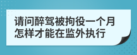 请问醉驾被拘役一个月怎样才能在监外执行