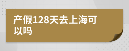 产假128天去上海可以吗