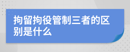 拘留拘役管制三者的区别是什么