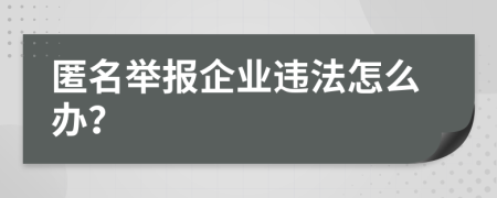 匿名举报企业违法怎么办？