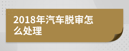 2018年汽车脱审怎么处理