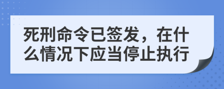 死刑命令已签发，在什么情况下应当停止执行