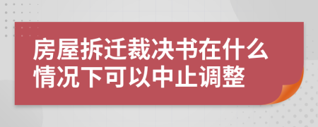 房屋拆迁裁决书在什么情况下可以中止调整