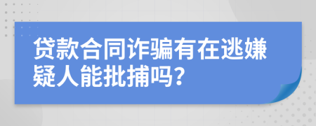 贷款合同诈骗有在逃嫌疑人能批捕吗？