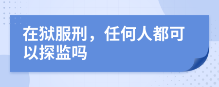 在狱服刑，任何人都可以探监吗