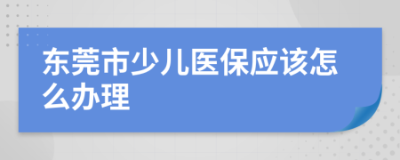 东莞市少儿医保应该怎么办理