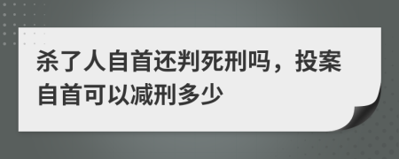 杀了人自首还判死刑吗，投案自首可以减刑多少