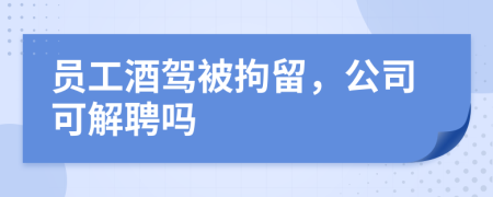 员工酒驾被拘留，公司可解聘吗
