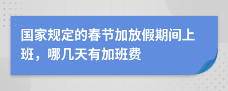 国家规定的春节加放假期间上班，哪几天有加班费