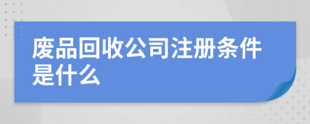 废品回收公司注册条件是什么