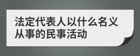 法定代表人以什么名义从事的民事活动