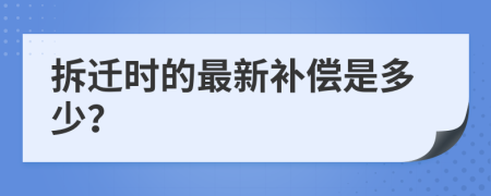 拆迁时的最新补偿是多少？