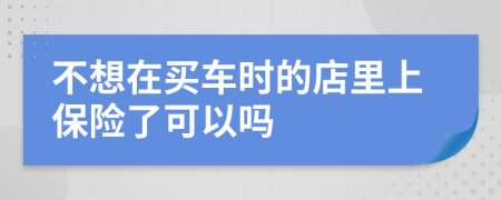 不想在买车时的店里上保险了可以吗